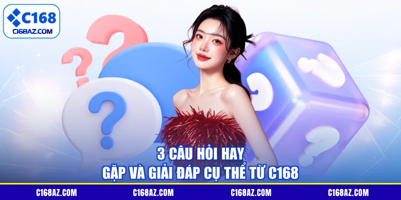 3 câu hỏi hay gặp và giải đáp cụ thể từ C168