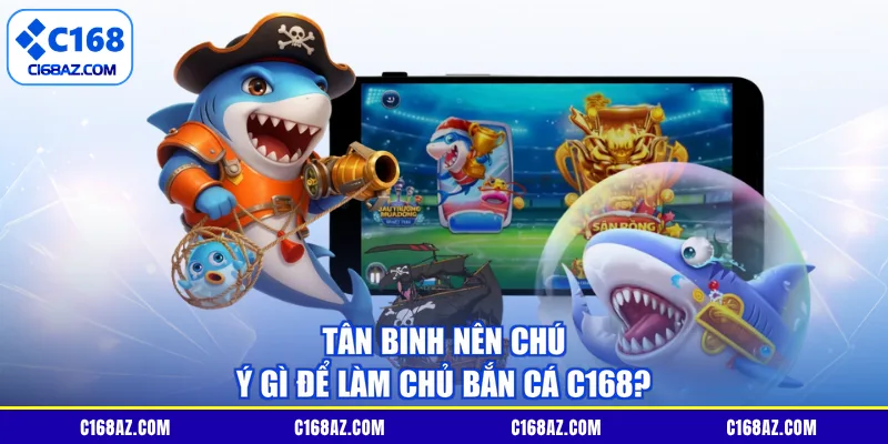 Tân binh nên chú ý gì để làm chủ bắn cá C168?
